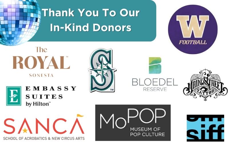 In Kind Donors: University of Washington, The Royal Sonesta, Embassy Suites, SANCA, Seattle Mariners, Bloedel Reserve, MainSt Tatoo, SIFF, MoPOP